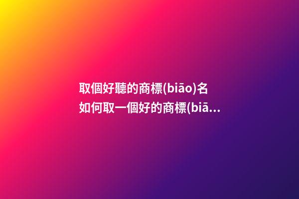 取個好聽的商標(biāo)名 如何取一個好的商標(biāo)名-第1張-商標(biāo)起名-玄機(jī)派